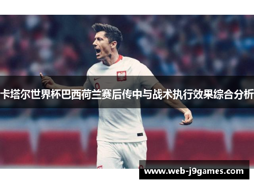 卡塔尔世界杯巴西荷兰赛后传中与战术执行效果综合分析
