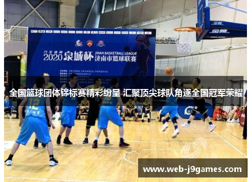 全国篮球团体锦标赛精彩纷呈 汇聚顶尖球队角逐全国冠军荣耀