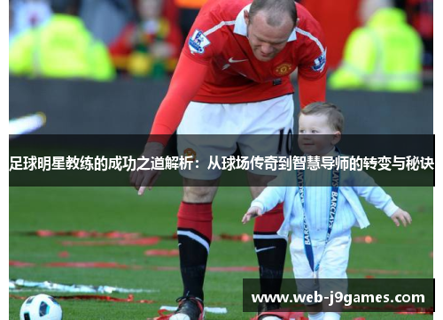 足球明星教练的成功之道解析：从球场传奇到智慧导师的转变与秘诀