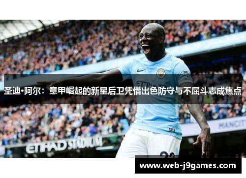 圣迪·阿尔：意甲崛起的新星后卫凭借出色防守与不屈斗志成焦点