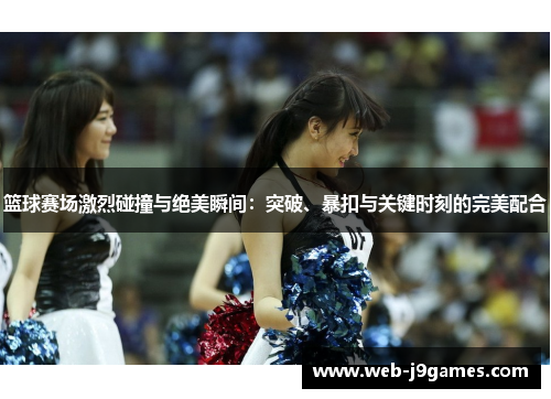 篮球赛场激烈碰撞与绝美瞬间：突破、暴扣与关键时刻的完美配合