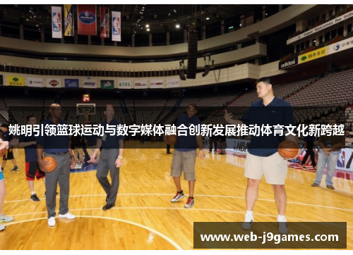 姚明引领篮球运动与数字媒体融合创新发展推动体育文化新跨越