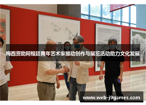梅西资助阿根廷青年艺术家推动创作与展览活动助力文化发展