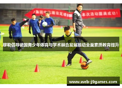 穆勒倡导德国青少年体育与学术融合发展推动全面素质教育提升