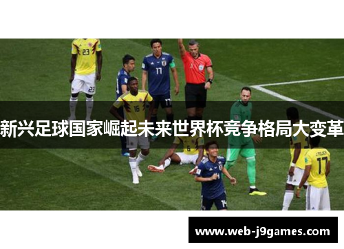 新兴足球国家崛起未来世界杯竞争格局大变革