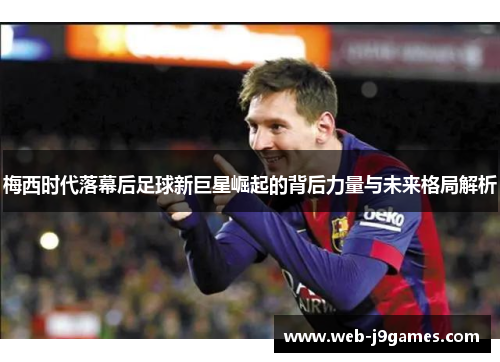 梅西时代落幕后足球新巨星崛起的背后力量与未来格局解析