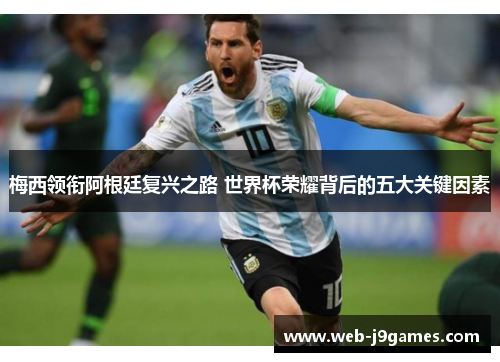 梅西领衔阿根廷复兴之路 世界杯荣耀背后的五大关键因素