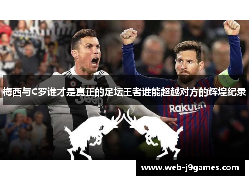 梅西与C罗谁才是真正的足坛王者谁能超越对方的辉煌纪录