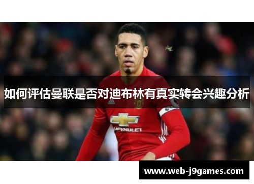 如何评估曼联是否对迪布林有真实转会兴趣分析