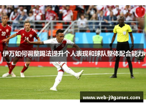 伊万如何调整踢法提升个人表现和球队整体配合能力