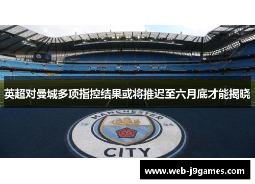 英超对曼城多项指控结果或将推迟至六月底才能揭晓