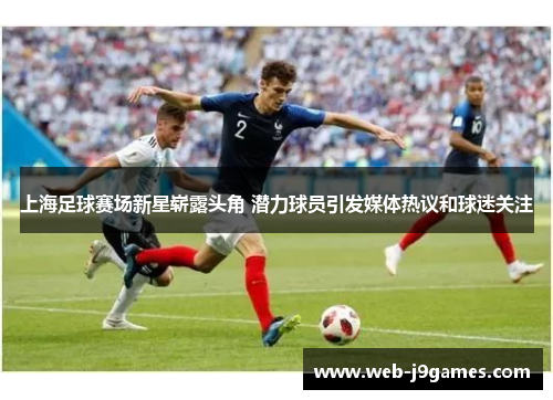 上海足球赛场新星崭露头角 潜力球员引发媒体热议和球迷关注