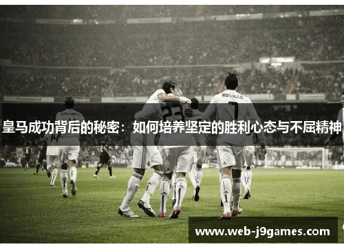 皇马成功背后的秘密：如何培养坚定的胜利心态与不屈精神