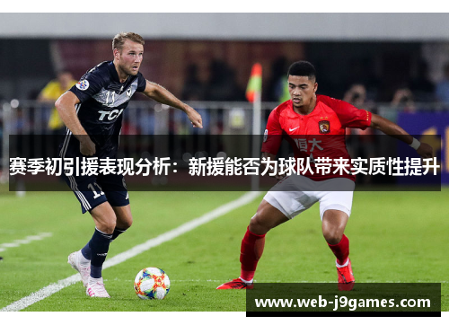 赛季初引援表现分析：新援能否为球队带来实质性提升