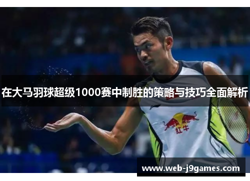 在大马羽球超级1000赛中制胜的策略与技巧全面解析