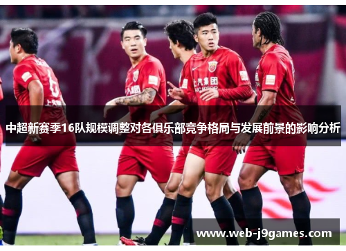 中超新赛季16队规模调整对各俱乐部竞争格局与发展前景的影响分析
