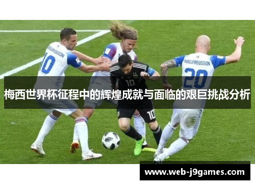 梅西世界杯征程中的辉煌成就与面临的艰巨挑战分析