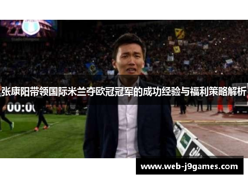 张康阳带领国际米兰夺欧冠冠军的成功经验与福利策略解析