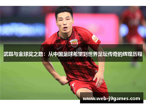 武磊与金球奖之路：从中国足球希望到世界足坛传奇的辉煌历程