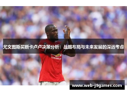 尤文图斯买断卡卢卢决策分析：战略布局与未来发展的深远考虑