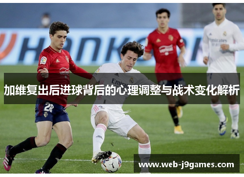 加维复出后进球背后的心理调整与战术变化解析