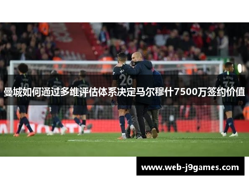 曼城如何通过多维评估体系决定马尔穆什7500万签约价值