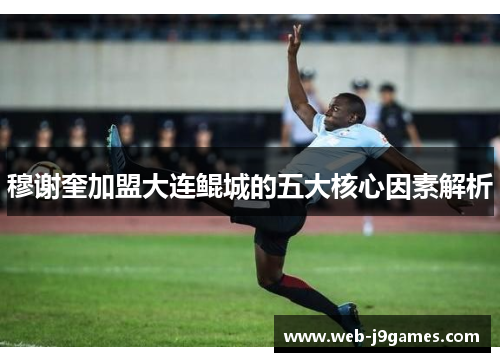 穆谢奎加盟大连鲲城的五大核心因素解析