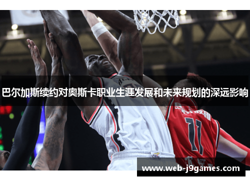 巴尔加斯续约对奥斯卡职业生涯发展和未来规划的深远影响