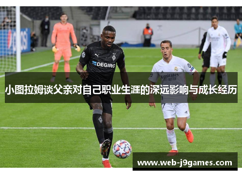 小图拉姆谈父亲对自己职业生涯的深远影响与成长经历