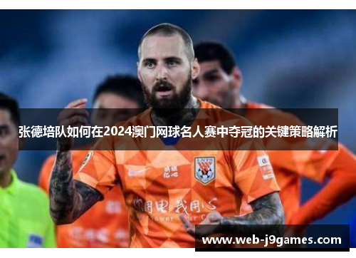 张德培队如何在2024澳门网球名人赛中夺冠的关键策略解析