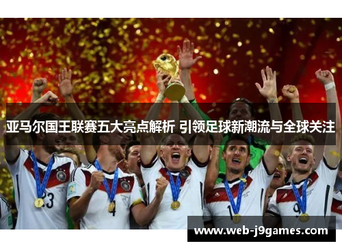 亚马尔国王联赛五大亮点解析 引领足球新潮流与全球关注