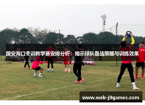 国安海口冬训教学赛安排分析：揭示球队备战策略与训练效果