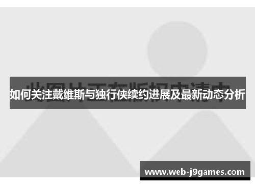 如何关注戴维斯与独行侠续约进展及最新动态分析