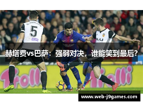 赫塔费vs巴萨：强弱对决，谁能笑到最后？