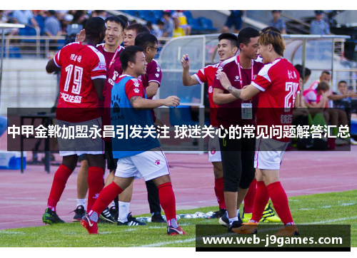 中甲金靴加盟永昌引发关注 球迷关心的常见问题解答汇总