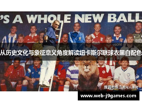 从历史文化与象征意义角度解读纽卡斯尔联球衣黑白配色