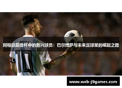 阿根廷超级杯中的新兴球员：巴尔博萨与未来足球星的崛起之路